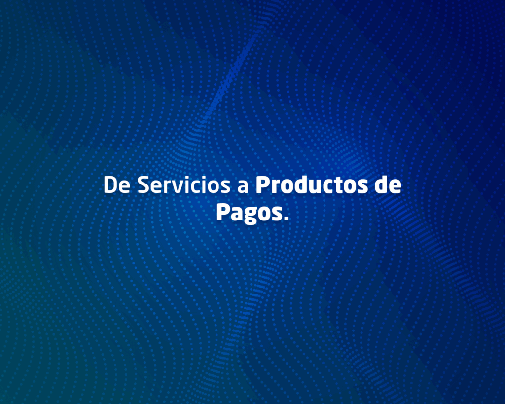 De Servicios a Productos de Pagos