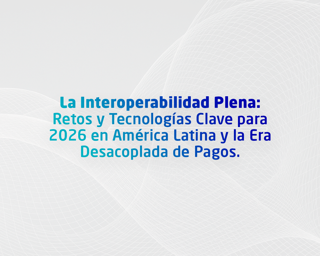 La Interoperabilidad Plena: Retos y Tecnologías Clave para 2026 en América Latina y la Era Desacoplada de Pagos.
